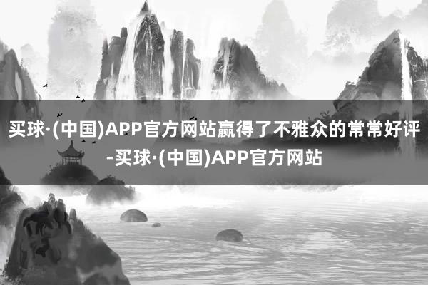 买球·(中国)APP官方网站赢得了不雅众的常常好评-买球·(中国)APP官方网站