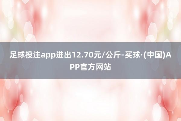 足球投注app进出12.70元/公斤-买球·(中国)APP官方网站