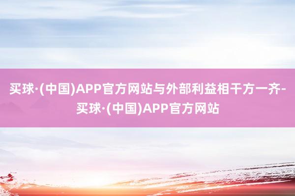 买球·(中国)APP官方网站与外部利益相干方一齐-买球·(中国)APP官方网站