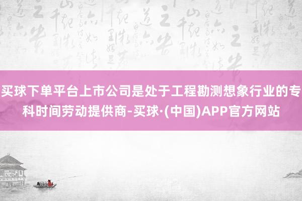 买球下单平台上市公司是处于工程勘测想象行业的专科时间劳动提供商-买球·(中国)APP官方网站