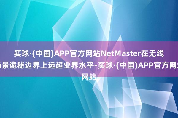 买球·(中国)APP官方网站NetMaster在无线场景诡秘边界上远超业界水平-买球·(中国)APP官方网站