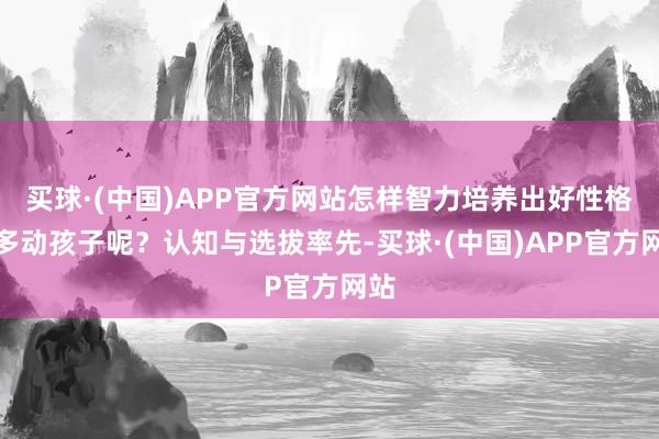 买球·(中国)APP官方网站怎样智力培养出好性格的多动孩子呢？认知与选拔率先-买球·(中国)APP官方网站