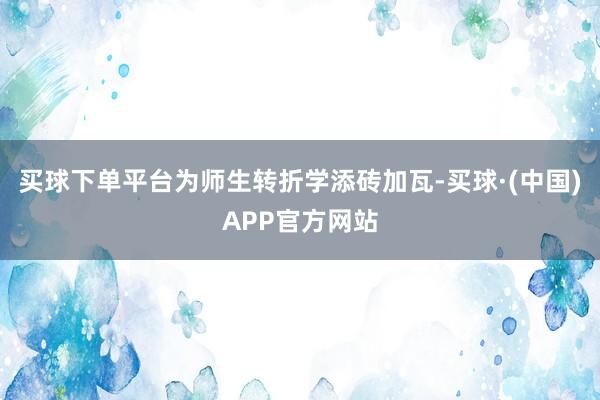 买球下单平台为师生转折学添砖加瓦-买球·(中国)APP官方网站