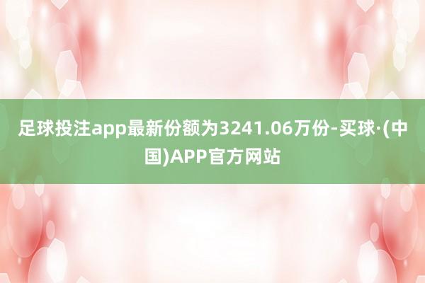 足球投注app最新份额为3241.06万份-买球·(中国)APP官方网站