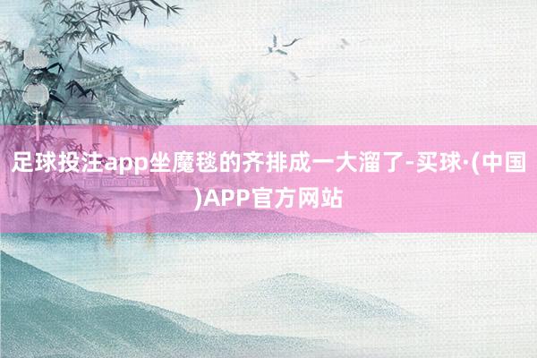 足球投注app坐魔毯的齐排成一大溜了-买球·(中国)APP官方网站