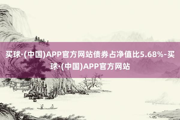 买球·(中国)APP官方网站债券占净值比5.68%-买球·(中国)APP官方网站