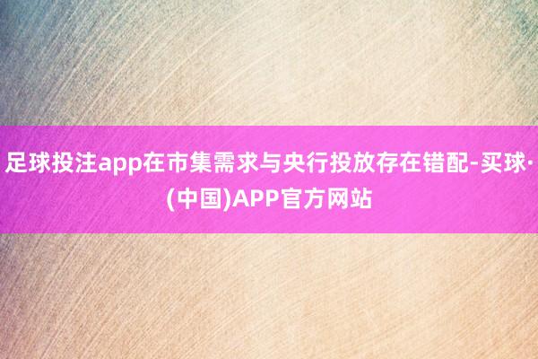 足球投注app在市集需求与央行投放存在错配-买球·(中国)APP官方网站