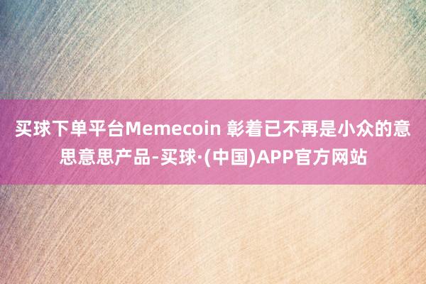 买球下单平台Memecoin 彰着已不再是小众的意思意思产品-买球·(中国)APP官方网站