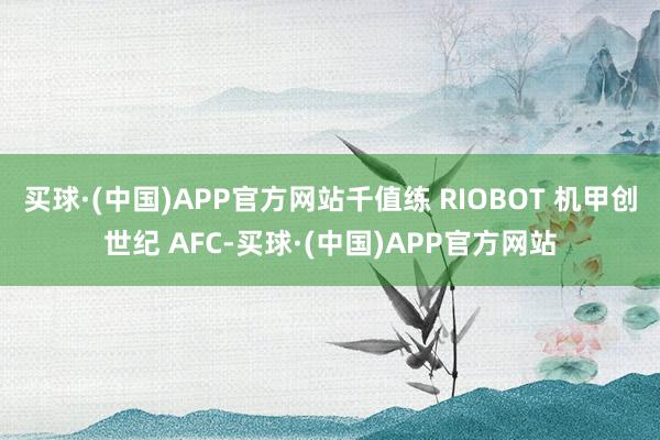 买球·(中国)APP官方网站千值练 RIOBOT 机甲创世纪 AFC-买球·(中国)APP官方网站