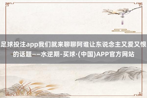 足球投注app我们就来聊聊阿谁让东说念主又爱又恨的话题——水逆期-买球·(中国)APP官方网站