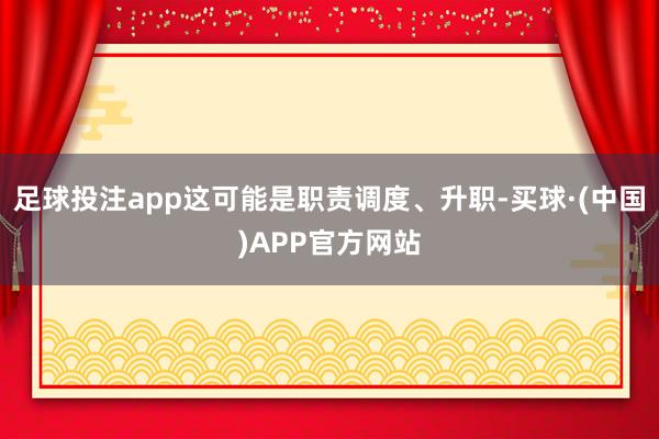 足球投注app这可能是职责调度、升职-买球·(中国)APP官方网站