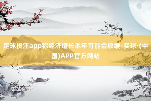 足球投注app称经济增长本年可能会放缓-买球·(中国)APP官方网站