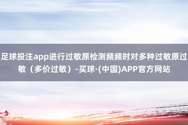 足球投注app进行过敏原检测频频时对多种过敏原过敏（多价过敏）-买球·(中国)APP官方网站