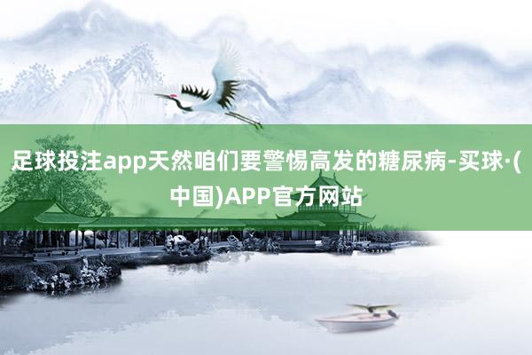 足球投注app天然咱们要警惕高发的糖尿病-买球·(中国)APP官方网站