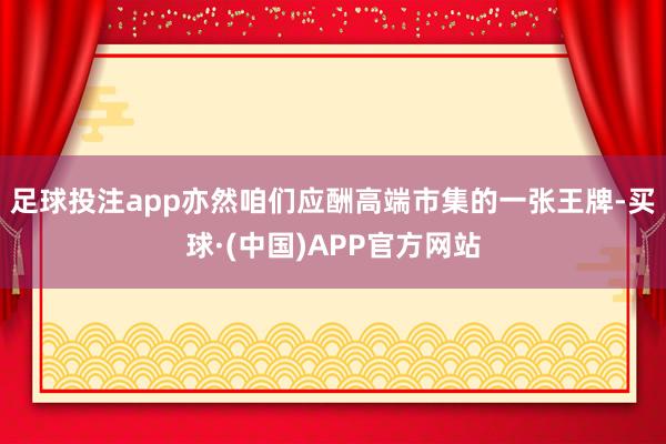 足球投注app亦然咱们应酬高端市集的一张王牌-买球·(中国)APP官方网站