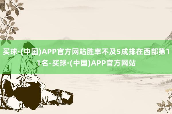 买球·(中国)APP官方网站胜率不及5成排在西部第11名-买球·(中国)APP官方网站