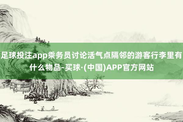 足球投注app乘务员讨论活气点隔邻的游客行李里有什么物品-买球·(中国)APP官方网站