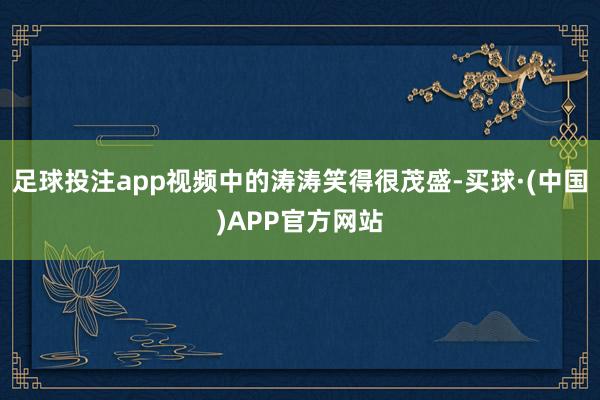 足球投注app视频中的涛涛笑得很茂盛-买球·(中国)APP官方网站