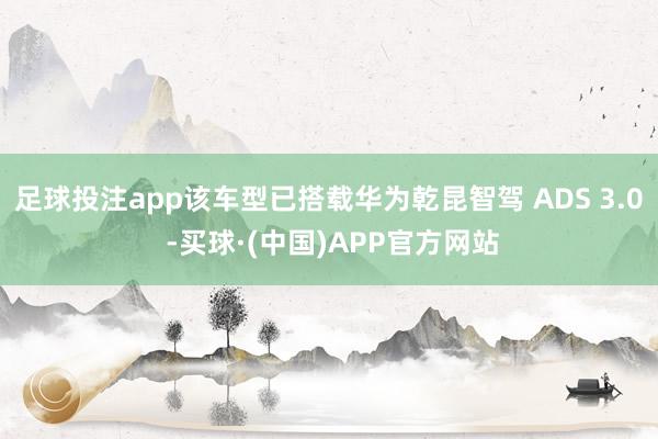 足球投注app该车型已搭载华为乾昆智驾 ADS 3.0 -买球·(中国)APP官方网站