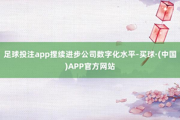 足球投注app捏续进步公司数字化水平-买球·(中国)APP官方网站