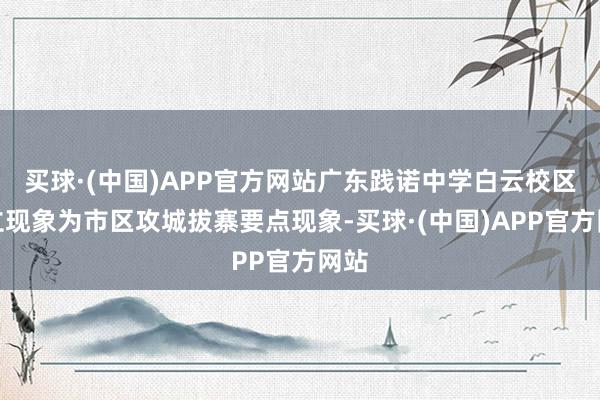 买球·(中国)APP官方网站广东践诺中学白云校区竖立现象为市区攻城拔寨要点现象-买球·(中国)APP官方网站