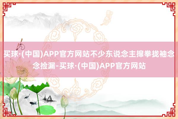 买球·(中国)APP官方网站不少东说念主撺拳拢袖念念捡漏-买球·(中国)APP官方网站