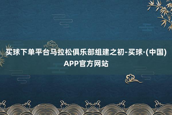 买球下单平台马拉松俱乐部组建之初-买球·(中国)APP官方网站