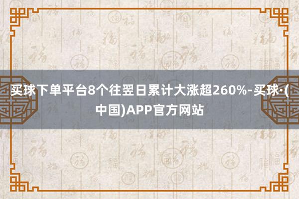 买球下单平台8个往翌日累计大涨超260%-买球·(中国)APP官方网站