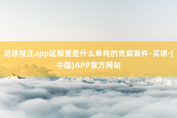 足球投注app这那里是什么单纯的贪腐案件-买球·(中国)APP官方网站