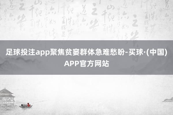 足球投注app聚焦贫窭群体急难愁盼-买球·(中国)APP官方网站