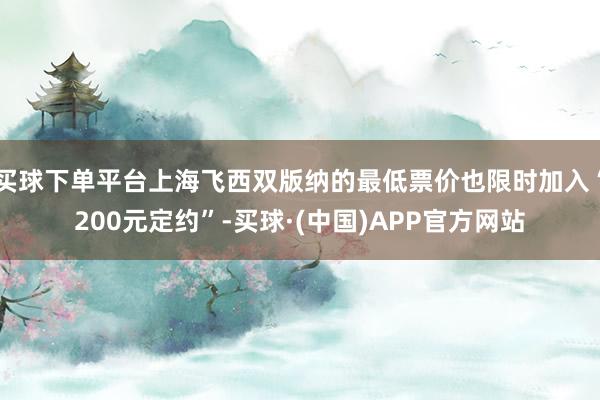 买球下单平台上海飞西双版纳的最低票价也限时加入“200元定约”-买球·(中国)APP官方网站