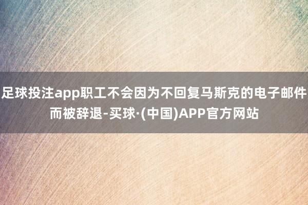 足球投注app职工不会因为不回复马斯克的电子邮件而被辞退-买球·(中国)APP官方网站