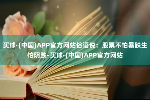 买球·(中国)APP官方网站俗语说：股票不怕暴跌生怕阴跌-买球·(中国)APP官方网站