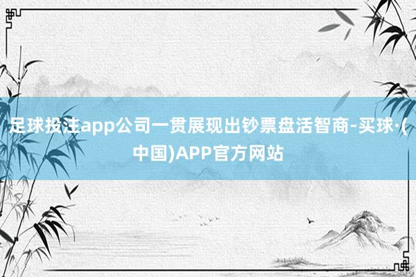 足球投注app公司一贯展现出钞票盘活智商-买球·(中国)APP官方网站