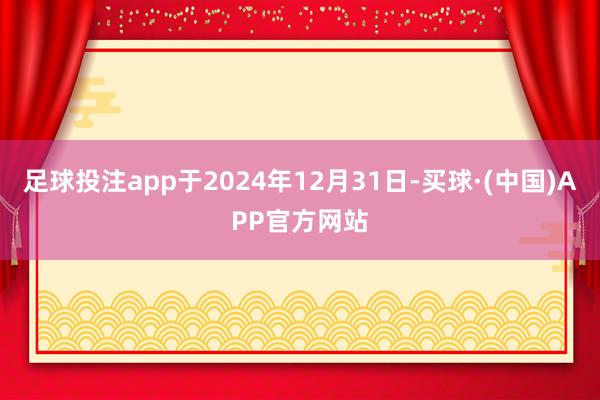 足球投注app于2024年12月31日-买球·(中国)APP官方网站