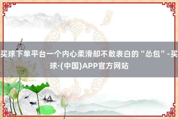 买球下单平台一个内心柔滑却不敢表白的“怂包”-买球·(中国)APP官方网站