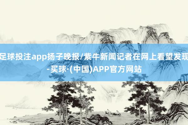 足球投注app扬子晚报/紫牛新闻记者在网上看望发现-买球·(中国)APP官方网站