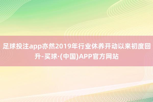 足球投注app亦然2019年行业休养开动以来初度回升-买球·(中国)APP官方网站