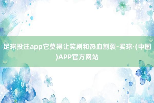 足球投注app它莫得让笑剧和热血割裂-买球·(中国)APP官方网站